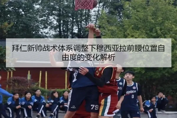 拜仁新帅战术体系调整下穆西亚拉前腰位置自由度的变化解析