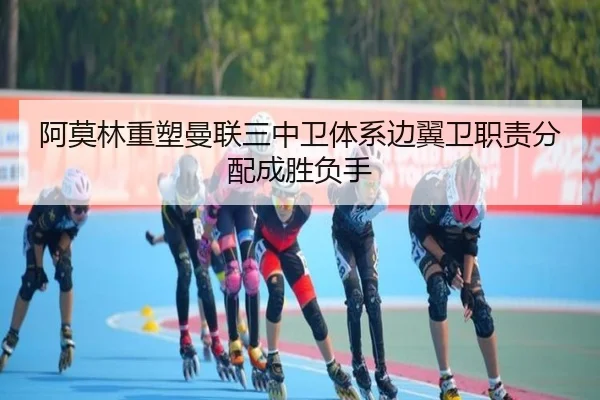 阿莫林重塑曼联三中卫体系边翼卫职责分配成胜负手