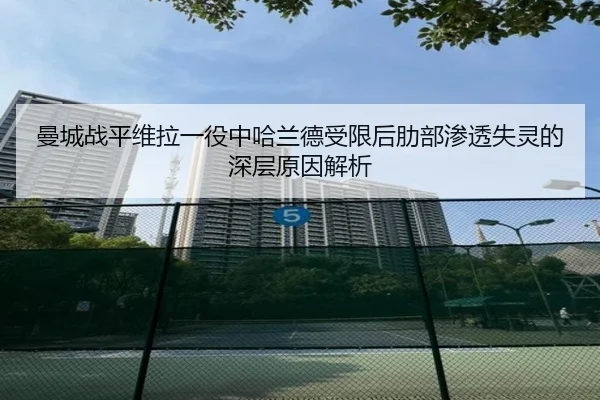 曼城战平维拉一役中哈兰德受限后肋部渗透失灵的深层原因解析