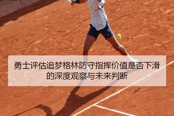 勇士评估追梦格林防守指挥价值是否下滑的深度观察与未来判断