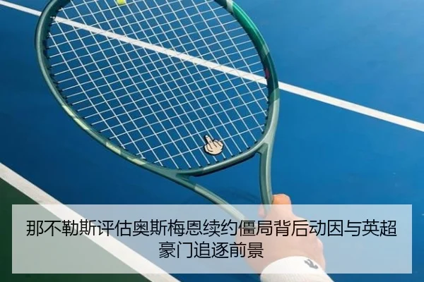 那不勒斯评估奥斯梅恩续约僵局背后动因与英超豪门追逐前景