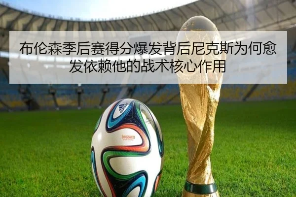 布伦森季后赛得分爆发背后尼克斯为何愈发依赖他的战术核心作用