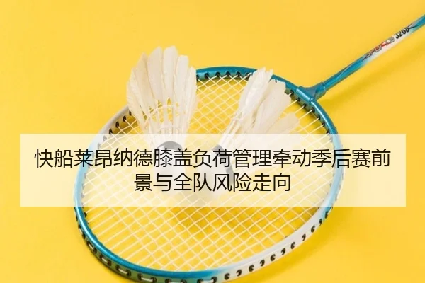 快船莱昂纳德膝盖负荷管理牵动季后赛前景与全队风险走向