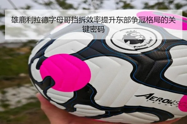 雄鹿利拉德字母哥挡拆效率提升东部争冠格局的关键密码