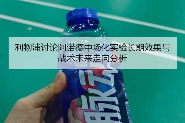 利物浦讨论阿诺德中场化实验长期效果与战术未来走向分析