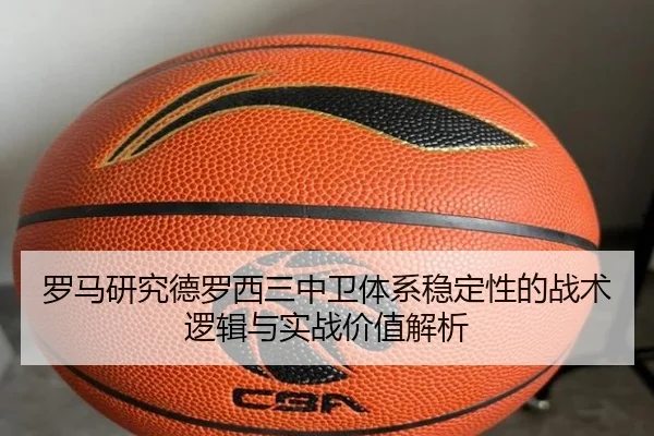 罗马研究德罗西三中卫体系稳定性的战术逻辑与实战价值解析