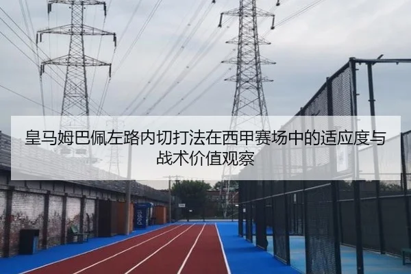 皇马姆巴佩左路内切打法在西甲赛场中的适应度与战术价值观察