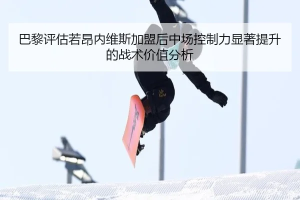 巴黎评估若昂内维斯加盟后中场控制力显著提升的战术价值分析