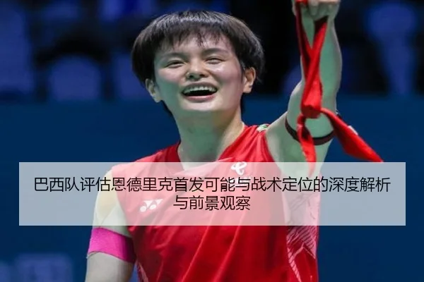 巴西队评估恩德里克首发可能与战术定位的深度解析与前景观察