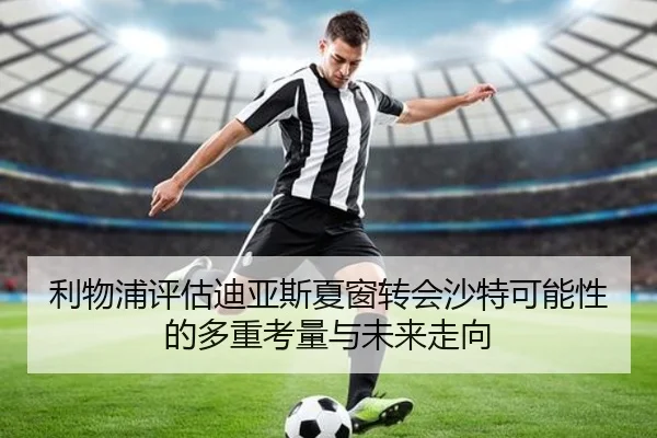 利物浦评估迪亚斯夏窗转会沙特可能性的多重考量与未来走向