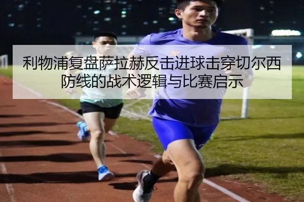 利物浦复盘萨拉赫反击进球击穿切尔西防线的战术逻辑与比赛启示