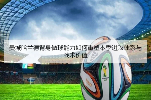 曼城哈兰德背身做球能力如何重塑本季进攻体系与战术价值