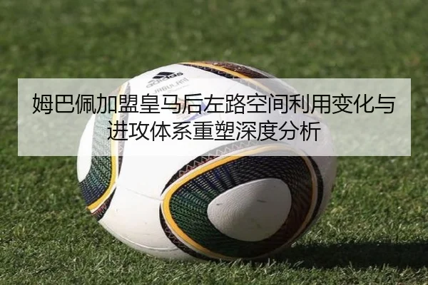 姆巴佩加盟皇马后左路空间利用变化与进攻体系重塑深度分析