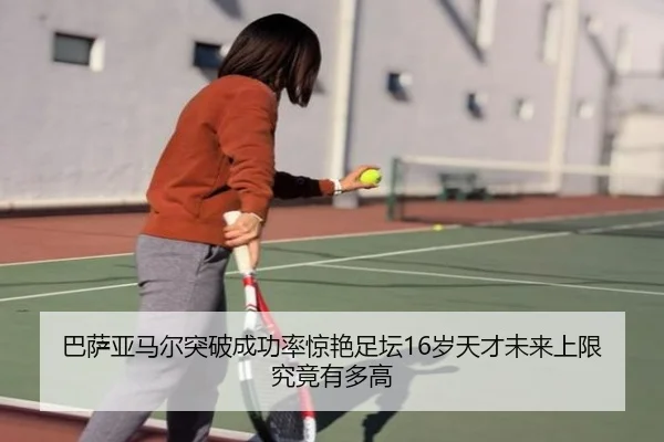 巴萨亚马尔突破成功率惊艳足坛16岁天才未来上限究竟有多高