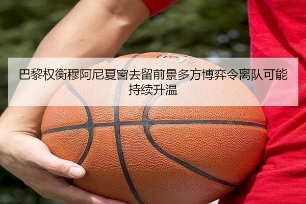 巴黎权衡穆阿尼夏窗去留前景多方博弈令离队可能持续升温