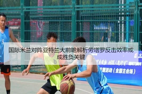 国际米兰对阵亚特兰大前瞻解析劳塔罗反击效率或成胜负关键