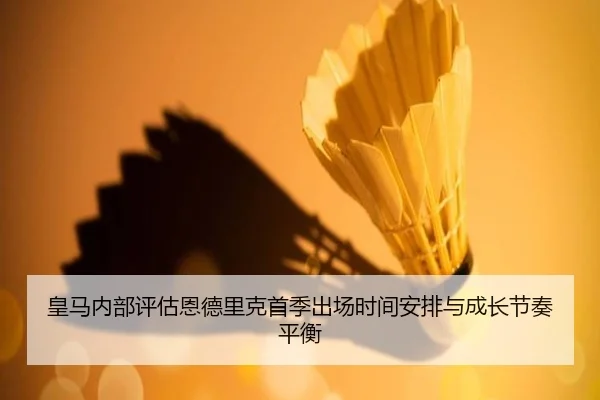 皇马内部评估恩德里克首季出场时间安排与成长节奏平衡