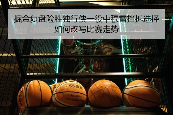 掘金复盘险胜独行侠一役中穆雷挡拆选择如何改写比赛走势