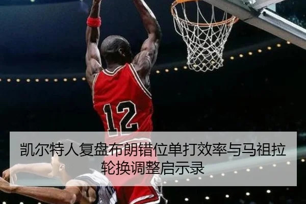 凯尔特人复盘布朗错位单打效率与马祖拉轮换调整启示录